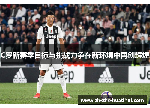 C罗新赛季目标与挑战力争在新环境中再创辉煌 C罗新赛季目标与挑战力争在新环境中再创辉煌