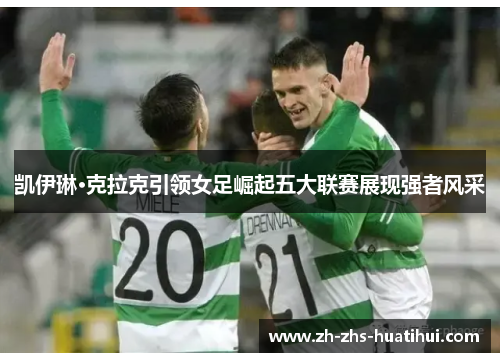 凯伊琳·克拉克引领女足崛起五大联赛展现强者风采 凯伊琳·克拉克引领女足崛起五大联赛展现强者风采