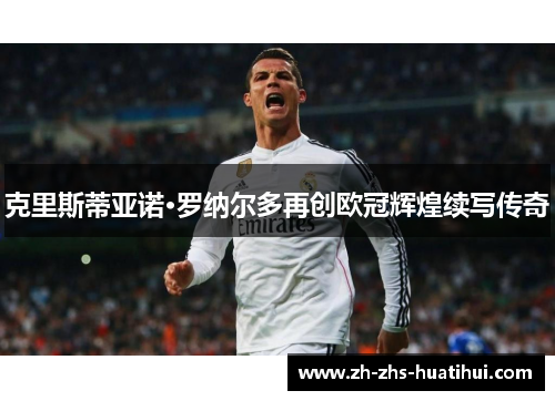 克里斯蒂亚诺·罗纳尔多再创欧冠辉煌续写传奇 克里斯蒂亚诺·罗纳尔多再创欧冠辉煌续写传奇