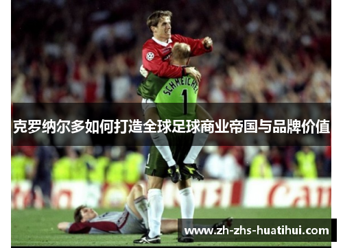 克罗纳尔多如何打造全球足球商业帝国与品牌价值