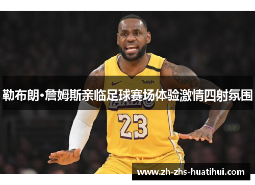 勒布朗·詹姆斯亲临足球赛场体验激情四射氛围 勒布朗·詹姆斯亲临足球赛场体验激情四射氛围