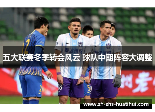 五大联赛冬季转会风云 球队中期阵容大调整 五大联赛冬季转会风云 球队中期阵容大调整