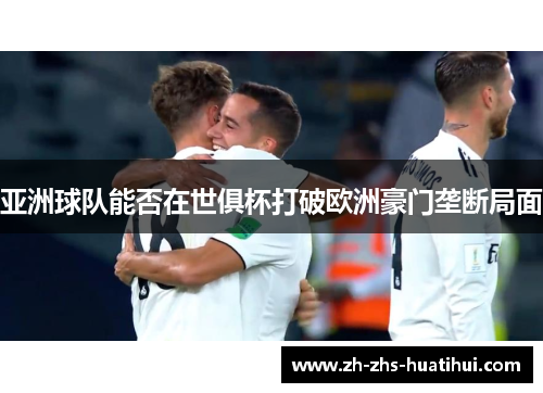 亚洲球队能否在世俱杯打破欧洲豪门垄断局面 亚洲球队能否在世俱杯打破欧洲豪门垄断局面