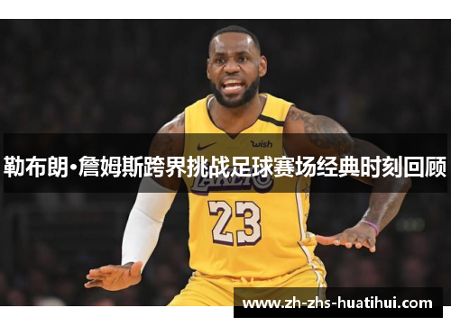 勒布朗·詹姆斯跨界挑战足球赛场经典时刻回顾