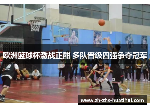 欧洲篮球杯激战正酣 多队晋级四强争夺冠军