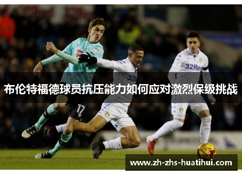 布伦特福德球员抗压能力如何应对激烈保级挑战 布伦特福德球员抗压能力如何应对激烈保级挑战