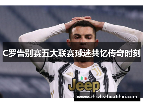 C罗告别赛五大联赛球迷共忆传奇时刻 C罗告别赛五大联赛球迷共忆传奇时刻