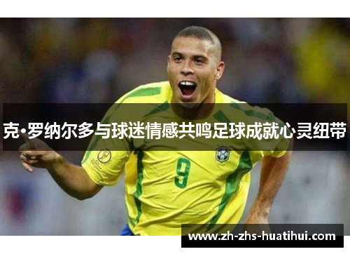 克·罗纳尔多与球迷情感共鸣足球成就心灵纽带 克·罗纳尔多与球迷情感共鸣足球成就心灵纽带